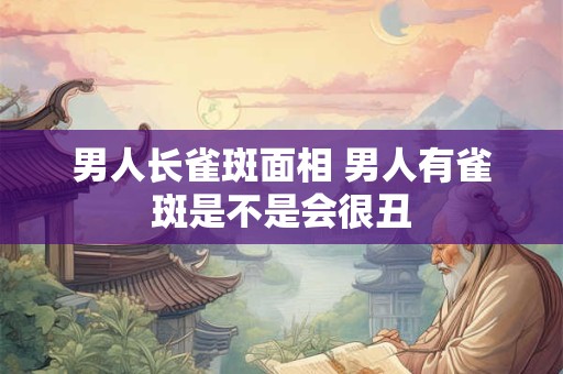 男人长雀斑面相 男人有雀斑是不是会很丑