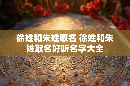 徐姓和朱姓取名 徐姓和朱姓取名好听名字大全