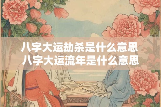 八字大运劫杀是什么意思 八字大运流年是什么意思