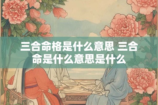 详细阅读:三合命格是什么意思 三合命是什么意思是什么 三合命格是什么意思 三合命是什么意思是什么