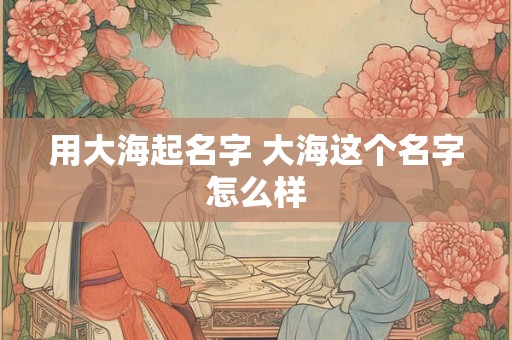 用大海起名字 大海这个名字怎么样