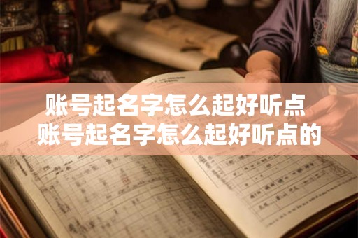 账号起名字怎么起好听点 账号起名字怎么起好听点的