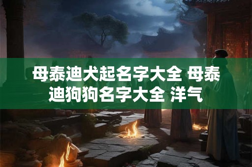 母泰迪犬起名字大全 母泰迪狗狗名字大全 洋气