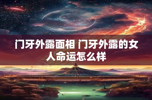 门牙外露面相 门牙外露的女人命运怎么样