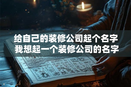 给自己的装修公司起个名字 我想起一个装修公司的名字看看起个什么样的好听 给自己的装修公司起个名字 我想起一个装修公司的名字看看起个什么样的好听