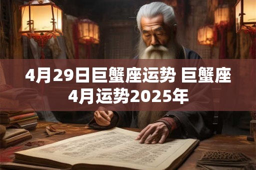 4月29日巨蟹座运势 巨蟹座4月运势2025年