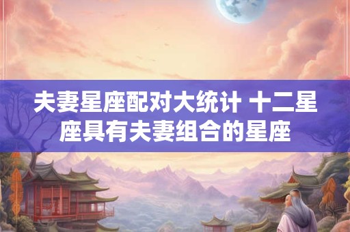 夫妻星座配对大统计 十二星座具有夫妻组合的星座
