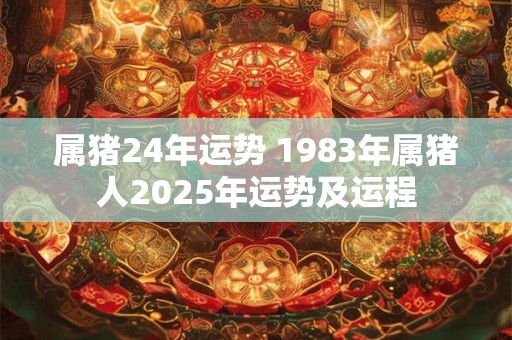 属猪24年运势 1983年属猪人2025年运势及运程