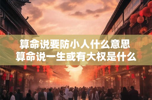 算命说要防小人什么意思 算命说一生或有大权是什么意思