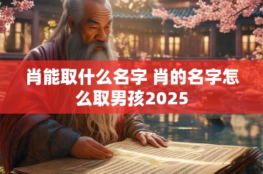 肖能取什么名字 肖的名字怎么取男孩2025