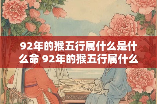 92年的猴五行属什么是什么命 92年的猴五行属什么是什么命格