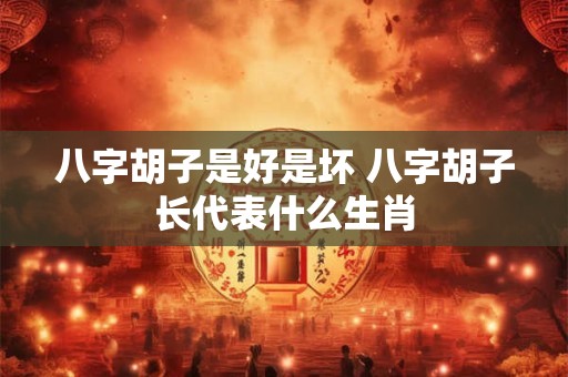 八字胡子是好是坏 八字胡子长代表什么生肖