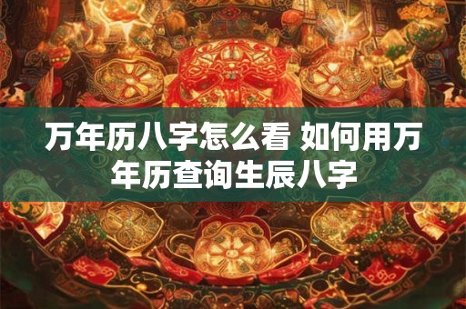 万年历八字怎么看 如何用万年历查询生辰八字
