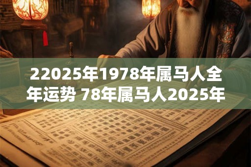 22025年1978年属马人全年运势 78年属马人2025年运势运程每月运程