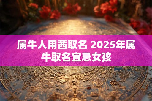 属牛人用茜取名 2025年属牛取名宜忌女孩