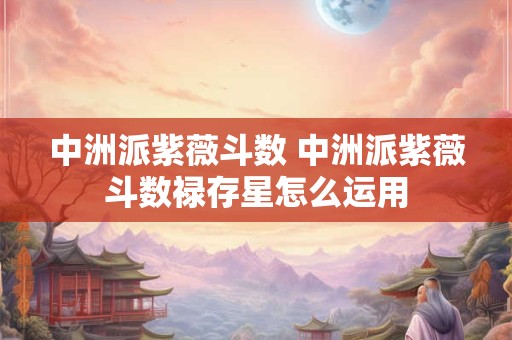 中洲派紫薇斗数 中洲派紫薇斗数禄存星怎么运用