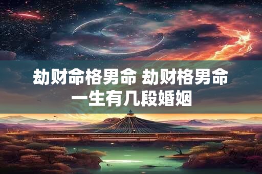 劫财命格男命 劫财格男命一生有几段婚姻