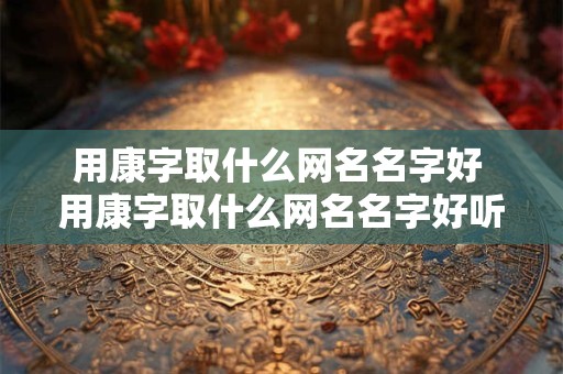 用康字取什么网名名字好 用康字取什么网名名字好听女生