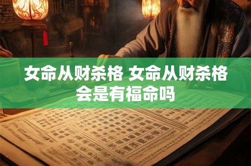 女命从财杀格 女命从财杀格会是有福命吗