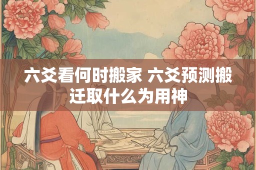 六爻看何时搬家 六爻预测搬迁取什么为用神