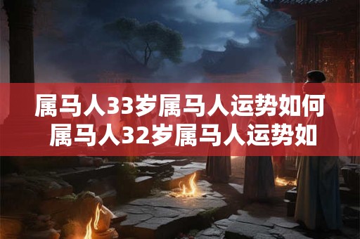 属马人33岁属马人运势如何 属马人32岁属马人运势如何