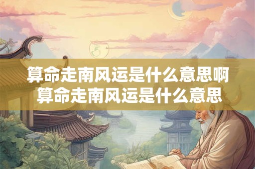 算命走南风运是什么意思啊 算命走南风运是什么意思啊男生