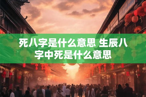 死八字是什么意思 生辰八字中死是什么意思