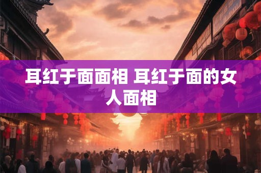 耳红于面面相 耳红于面的女人面相