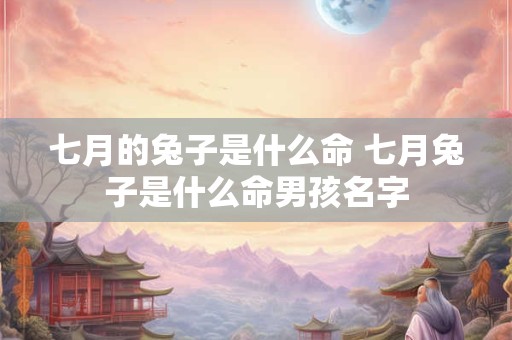 七月的兔子是什么命 七月兔子是什么命男孩名字