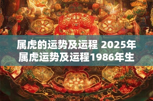 属虎的运势及运程 2025年属虎运势及运程1986年生人