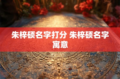朱梓硕名字打分 朱梓硕名字寓意