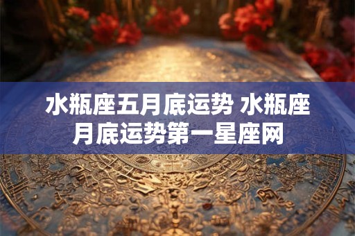 水瓶座五月底运势 水瓶座月底运势第一星座网
