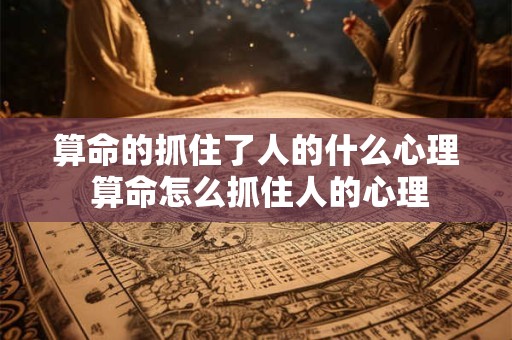 算命的抓住了人的什么心理 算命怎么抓住人的心理