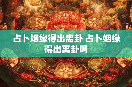 占卜姻缘得出离卦 占卜姻缘得出离卦吗