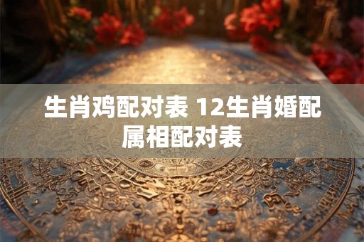 生肖鸡配对表 12生肖婚配属相配对表