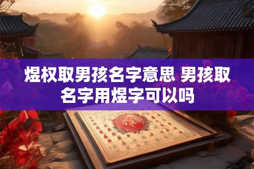 煜权取男孩名字意思 男孩取名字用煜字可以吗