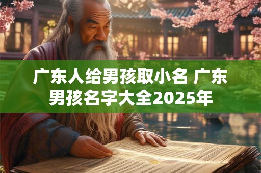 广东人给男孩取小名 广东男孩名字大全2025年