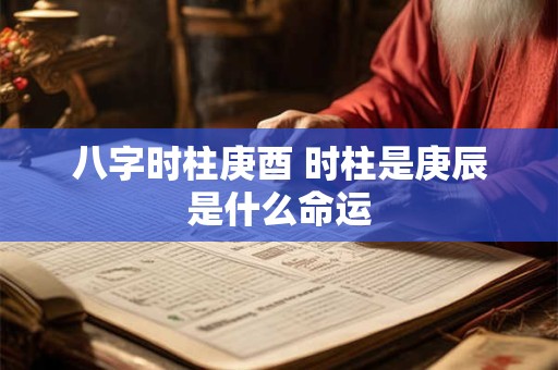 八字时柱庚酉 时柱是庚辰是什么命运