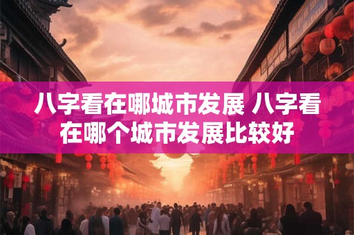 八字看在哪城市发展 八字看在哪个城市发展比较好
