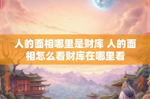人的面相哪里是财库 人的面相怎么看财库在哪里看