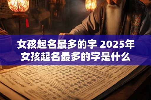 女孩起名最多的字 2025年女孩起名最多的字是什么