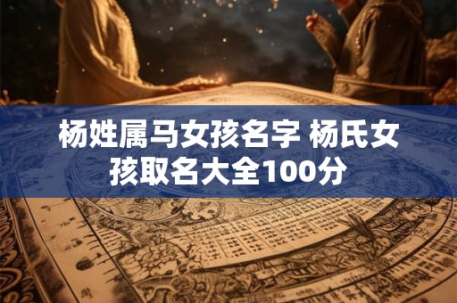 杨姓属马女孩名字 杨氏女孩取名大全100分