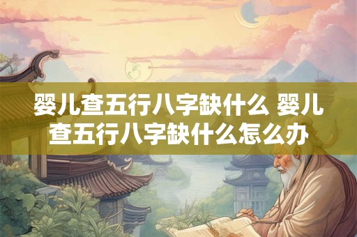 婴儿查五行八字缺什么 婴儿查五行八字缺什么怎么办