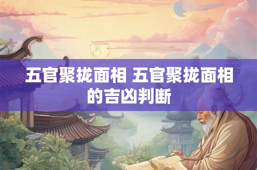 五官聚拢面相 五官聚拢面相的吉凶判断