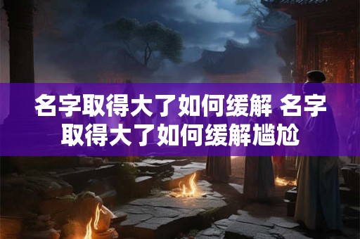 名字取得大了如何缓解 名字取得大了如何缓解尴尬