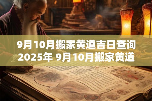9月10月搬家黄道吉日查询2025年 9月10月搬家黄道吉日查询2025年吉时