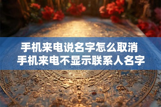 手机来电说名字怎么取消 手机来电不显示联系人名字怎么办
