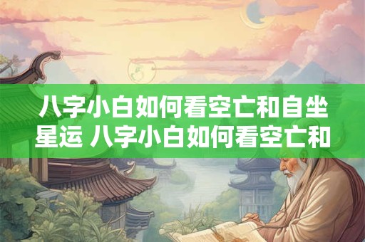 八字小白如何看空亡和自坐星运 八字小白如何看空亡和自坐星运的区别
