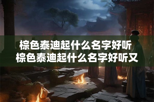 棕色泰迪起什么名字好听 棕色泰迪起什么名字好听又洋气