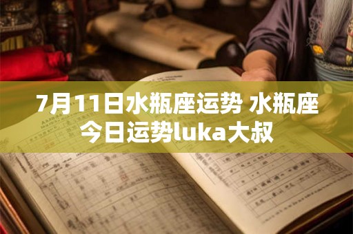 7月11日水瓶座运势 水瓶座今日运势luka大叔